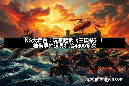 NG大舞台：玩家起诉《三国杀》！被侮辱性道具打脸4800多次