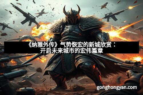 《纳雅外传》气势恢宏的新城欣赏：开启未来城市的宏伟篇章